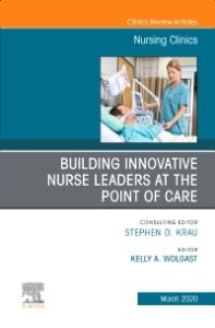 Building Innovative Nurse Leaders at the Point of Care,An Issue of Nursing Clinics