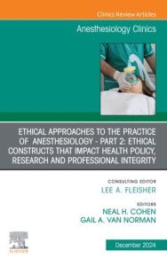 Ethical Approaches to the Practice of  Anesthesiology - Part 2: Ethical Constructs that Impact Health Policy, Research and Professional Integrity, An Issue of Anesthesiology Clinics